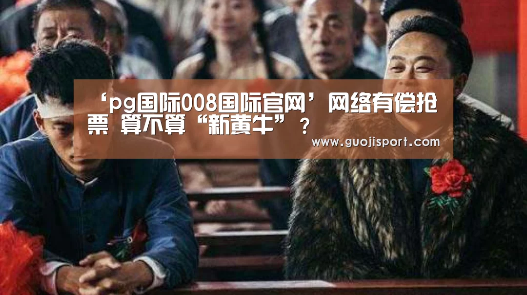 ‘pg国际008国际官网’网络有偿抢票 算不算“新黄牛”？