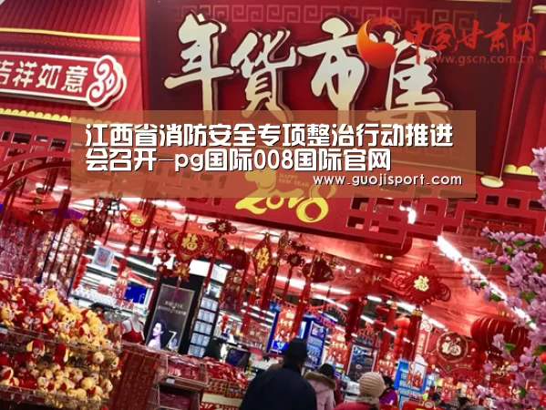 江西省消防安全专项整治行动推进会召开-pg国际008国际官网(图4) pg国际008国际官网