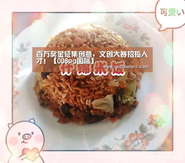 百万奖金征集创意,文创大赛招揽人才!【008pg国际】(图2) 008pg国际版官网入口