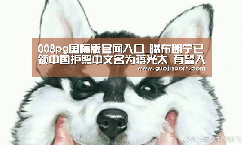 008pg国际版官网入口_曝布朗宁已领中国护照中文名为蒋光太 有望入国足