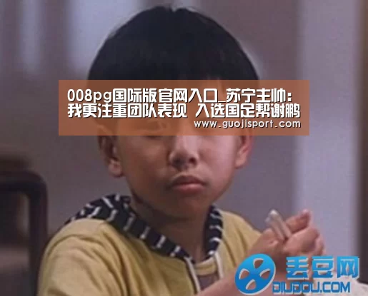 008pg国际版官网入口_苏宁主帅:我更注重团队表现 入选国足帮谢鹏飞提升(图1) 008pg国际