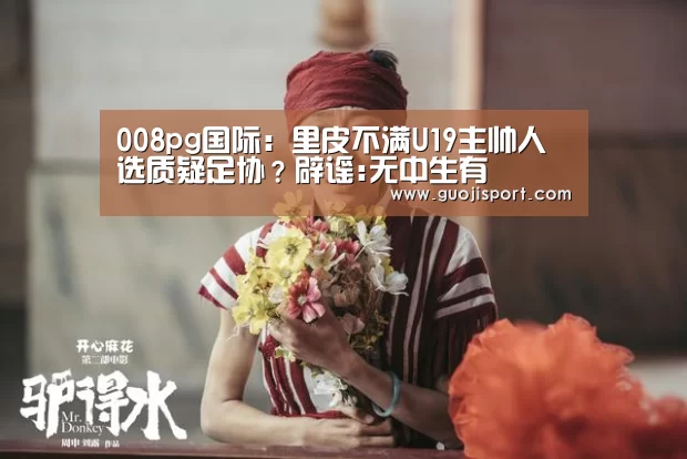 008pg国际:里皮不满U19主帅人选质疑足协?辟谣:无中生有(图1) 008pg国际