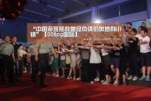 “中国游客拯救曾经负债的奥地利小镇”【008pg国际】(图2) pg国际008国际官网